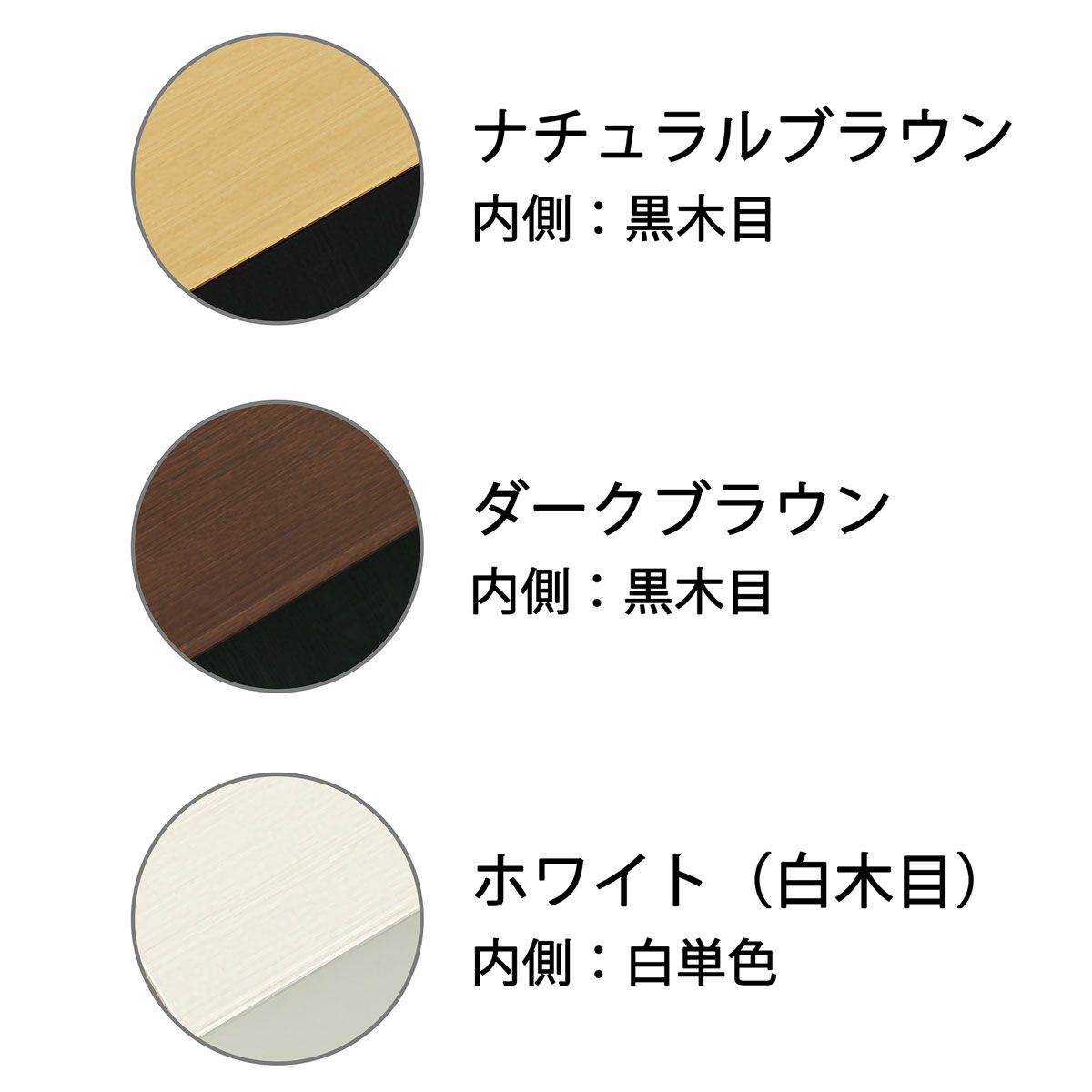 [カラーは3種類から選べます。]欲しいカラーが3色から選べます。お部屋がスッキリ見えるように、扉と内側の色が違います。※内側の色は、本体カラーによって異なります。NA：黒木目 DK：黒木目 WH：白単色